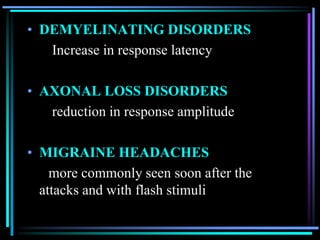 • DEMYELINATING DISORDERS
   Increase in response latency

• AXONAL LOSS DISORDERS
   reduction in response amplitude

• MIGRAINE HEADACHES
    more commonly seen soon after the
  attacks and with flash stimuli
 