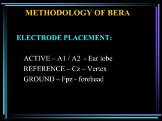 METHODOLOGY OF BERA


ELECTRODE PLACEMENT:

 ACTIVE – A1 / A2 - Ear lobe
 REFERENCE – Cz – Vertex
 GROUND – Fpz - forehead
 