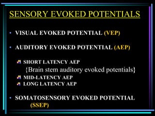 SENSORY EVOKED POTENTIALS

• VISUAL EVOKED POTENTIAL (VEP)

• AUDITORY EVOKED POTENTIAL (AEP)

   SHORT LATENCY AEP
    {Brain stem auditory evoked potentials}
   MID-LATENCY AEP
   LONG LATENCY AEP

• SOMATOSENSORY EVOKED POTENTIAL
     (SSEP)
 