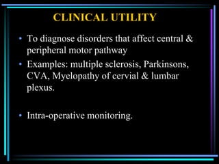 CLINICAL UTILITY
• To diagnose disorders that affect central &
  peripheral motor pathway
• Examples: multiple sclerosis, Parkinsons,
  CVA, Myelopathy of cervial & lumbar
  plexus.

• Intra-operative monitoring.
 