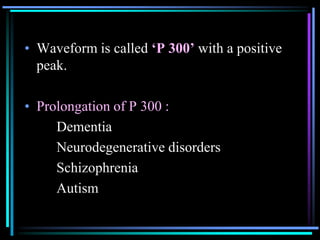 • Waveform is called ‘P 300’ with a positive
  peak.

• Prolongation of P 300 :
     Dementia
     Neurodegenerative disorders
     Schizophrenia
     Autism
 