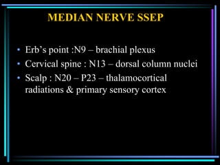 MEDIAN NERVE SSEP

• Erb‟s point :N9 – brachial plexus
• Cervical spine : N13 – dorsal column nuclei
• Scalp : N20 – P23 – thalamocortical
  radiations & primary sensory cortex
 