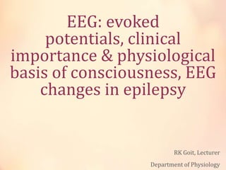 EEG: evoked
potentials, clinical
importance & physiological
basis of consciousness, EEG
changes in epilepsy
RK Goit, Lecturer
Department of Physiology
 