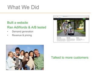 What We Did

Built a website
Ran AdWords & A/B tested
•   Demand generation
•   Revenue & pricing




                           Talked to more customers
 
