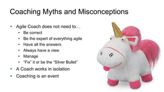 30
Coaching Myths and Misconceptions
 Agile Coach does not need to…
• Be correct
• Be the expert of everything agile
• Have all the answers
• Always have a view
• Manage
• “Fix” it or be the “Silver Bullet”
 A Coach works in isolation
 Coaching is an event
 