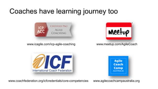 31
www.meetup.com/AgileCoach
www.agilecoachcampaustralia.org
Coaches have learning journey too
www.coachfederation.org/icfcredentials/core-competencies
www.icagile.com/icp-agile-coaching
 