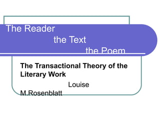 The Reader
the Text
the Poem
The Transactional Theory of the
Literary Work
Louise
M.Rosenblatt

 