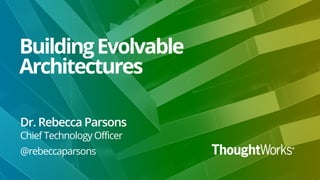 BuildingEvolvable
Architectures
Dr. Rebecca Parsons
Chief Technology Officer
@rebeccaparsons
 