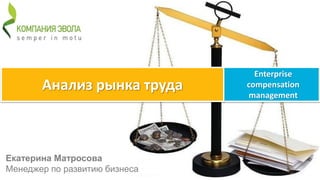 Анализ рынка труда

Екатерина Матросова
Менеджер по развитию бизнеса

Enterprise
compensation
management

 