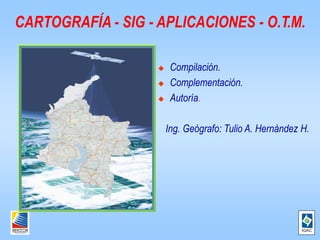 CARTOGRAFÍA - SIG - APLICACIONES - O.T.M.

                        Compilación.
                        Complementación.
                        Autoría.

                        Ing. Geógrafo: Tulio A. Hernández H.
 
