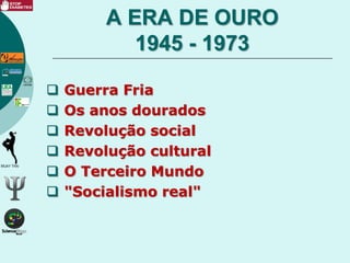 A ERA DE OURO
1945 - 1973
 Guerra Fria
 Os anos dourados
 Revolução social
 Revolução cultural
 O Terceiro Mundo
 "Socialismo real"
 