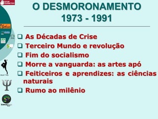 O DESMORONAMENTO
1973 - 1991
 As Décadas de Crise
 Terceiro Mundo e revolução
 Fim do socialismo
 Morre a vanguarda: as artes apó
 Feiticeiros e aprendizes: as ciências
naturais
 Rumo ao milênio
 