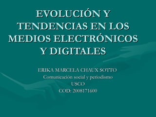 EVOLUCIÓN Y TENDENCIAS EN LOS MEDIOS ELECTRÓNICOS Y DIGITALES ERIKA MARCELA CHAUX SOTTO  Comunicación social y periodismo USCO COD: 2008171600 