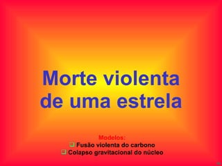 Morte violenta de uma estrela Modelos: Fusão violenta do carbono Colapso gravitacional do núcleo 