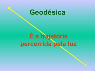 Geodésica É a trajetória percorrida pela luz 