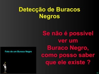 Detecção de Buracos Negros Se não é possível ver um Buraco Negro, como posso saber que ele existe ? 