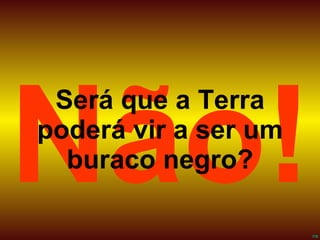 Será que a Terra poderá vir a ser um buraco negro? Não! 