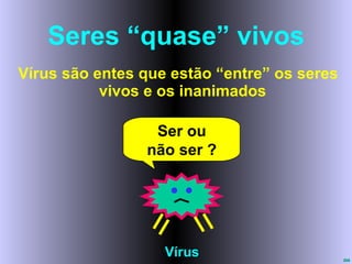 Seres “quase” vivos Vírus são entes que estão “entre” os seres vivos e os inanimados Vírus Ser ou não ser ? 