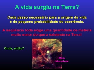 A vida surgiu na Terra? Cada passo necessário para a origem da vida é de pequena probabilidade de ocorrência. A seqüência toda exige uma quantidade de matéria muito maior do que a existente na Terra!  Onde, então? Meio Interestelar 