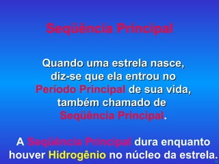 Seqüência Principal Quando uma estrela nasce, diz-se que ela entrou no Período Principal   de sua vida, também chamado de   Seqüência Principal . A  Seqüência Principal  dura enquanto houver  Hidrogênio  no núcleo da estrela. 