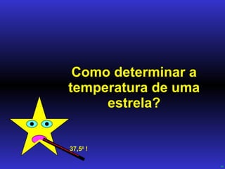 Como determinar a temperatura de uma estrela? 37,5 0  ! 