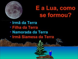 E a Lua, como se formou? Irmã da Terra Filha da Terra Namorada da Terra Irmã Siamesa da Terra   