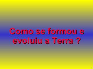 Como se formou e evoluiu a Terra ? 
