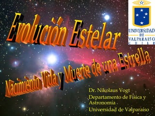Dr. Nikolaus Vogt  Departamento de Física y Astronomía Universidad de Valparaíso Nacimiento Vida y Muerte de una Estrella Evolución Estelar 