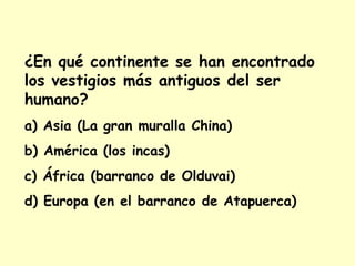 ¿En qué continente se han encontrado
los vestigios más antiguos del ser
humano?
a) Asia (La gran muralla China)
b) América (los incas)
c) África (barranco de Olduvai)
d) Europa (en el barranco de Atapuerca)
 