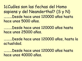 1¿Cuáles son las fechas del Homo sapiens y del Neanderthal? (S y N) ……… Desde hace unos 120000 años hasta hace unos 5000 años. ……… .Desde hace unos 120000 años hasta hace unos 25000 años. ……… Desde hace unos 120000 años, hasta la actualidad.  ……… Desde hace unos 120000 años hasta hace unos 40000 años. 