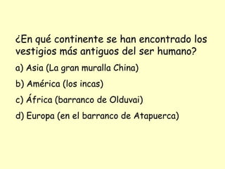 ¿En qué continente se han encontrado los vestigios más antiguos del ser humano? a) Asia (La gran muralla China) b) América (los incas) c) África (barranco de Olduvai) d) Europa (en el barranco de Atapuerca) 