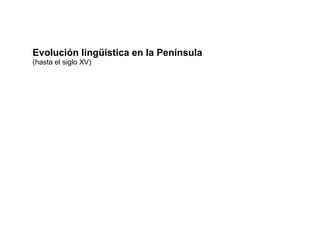 Evolución lingüística en la Península 
(hasta el siglo XV) 
 