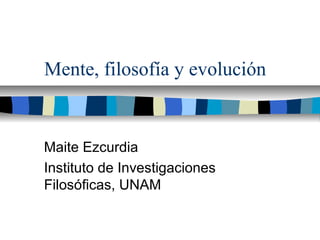 Mente, filosofía y evolución
Maite Ezcurdia
Instituto de Investigaciones
Filosóficas, UNAM
 