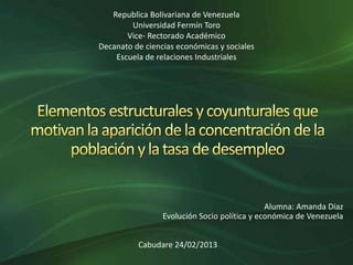 Republica Bolivariana de Venezuela
        Universidad Fermín Toro
       Vice- Rectorado Académico
Decanato de ciencias económicas y sociales
    Escuela de relaciones Industriales




                                              Alumna: Amanda Diaz
                 Evolución Socio política y económica de Venezuela


          Cabudare 24/02/2013
 