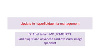 Update in hyperlipidaemia management
Dr Adel Sallam.MD ,FCMR.FCCT
Cardiologist and advanced cardiovascular image
specialist
 