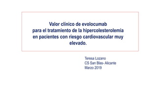 Valor clínico de evolocumab
para el tratamiento de la hipercolesterolemia
en pacientes con riesgo cardiovascular muy
elevado.
Teresa Lozano
CS San Blas- Alicante
Marzo 2019
 