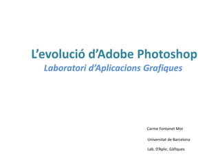 L’evolució d’Adobe Photoshop
Laboratori d’Aplicacions Grafiques

Carme Fontanet Mor
Universitat de Barcelona

Lab. D’Aplic. Gàfiques

 