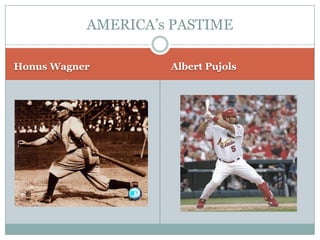 AMERICA’s PASTIME

Honus Wagner        Albert Pujols
 