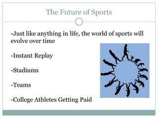 The Future of Sports

-Just like anything in life, the world of sports will
evolve over time

-Instant Replay

-Stadiums

-Teams

-College Athletes Getting Paid
 