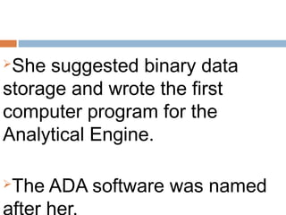 She suggested binary data
storage and wrote the first
computer program for the
Analytical Engine.

The ADA software was named
 
