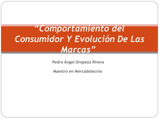 Pedro Ángel Oropeza Rivera
Maestro en Mercadotecnia
“Comportamiento del
Consumidor Y Evolución De Las
Marcas”
 