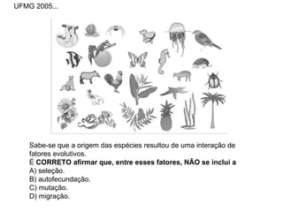 Sabe-se que a origem das espécies resultou de uma interação de fatores evolutivos. É  CORRETO afirmar que, entre esses fatores, NÃO se inclui a A) seleção. B) autofecundação. C) mutação. D) migração. UFMG 2005... 