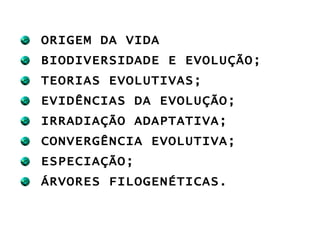 ORIGEM DA VIDA BIODIVERSIDADE E EVOLUÇÃO; TEORIAS EVOLUTIVAS; EVIDÊNCIAS DA EVOLUÇÃO; IRRADIAÇÃO ADAPTATIVA; CONVERGÊNCIA EVOLUTIVA; ESPECIAÇÃO; ÁRVORES FILOGENÉTICAS. 