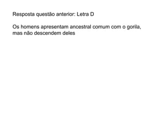 Resposta questão anterior: Letra D Os homens apresentam ancestral comum com o gorila, mas não descendem deles 