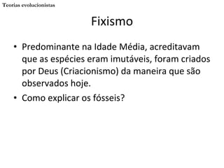 Fixismo Predominante na Idade Média, acreditavam que as espécies eram imutáveis, foram criados por Deus (Criacionismo) da maneira que são observados hoje. Como explicar os fósseis? Teorias evolucionistas 