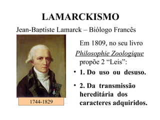Em 1809, no seu livro Philosophie Zoologique  propõe 2 “Leis”: 1. Do  uso  ou  desuso. 2. Da  transmissão hereditária  dos caracteres adquiridos. LAMARCKISMO Jean-Baptiste Lamarck – Biólogo Francês   1744-1829 