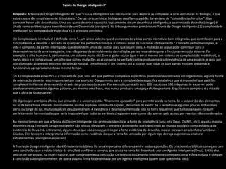 Pergunta: "O que é a Teoria do Design Inteligente?"
Resposta: A Teoria do Design Inteligente diz que “causas inteligentes são necessárias para explicar as complexas e ricas estruturas da Biologia, e que
estas causas são empiricamente detectáveis.” Certas características biológicas desafiam o padrão darwiniano de “coincidências fortuitas”. Elas
parecem haver sido desenhadas. Uma vez que o desenho necessita, logicamente, de um desenhista inteligente, a aparência do desenho (design) é
citada como evidência para a existência de um Desenhista (designer). Há três argumentos primários na Teoria do Design Inteligente: (1) complexidade
irredutível, (2) complexidade específica e (3) princípio antrópico.

(1) Complexidade irredutível é definida como “...um único sistema que é composto de várias partes interativas bem integradas que contribuem para a
função básica, e de onde a retirada de qualquer das partes faz com que o sistema deixe de funcionar efetivamente.” Colocado de forma simples, a
vida é composta de partes interligadas que dependem umas das outras para que sejam úteis. A mutação ao acaso pode contribuir para o
desenvolvimento de uma nova parte, mas não para o desenvolvimento de múltiplas partes necessárias para o funcionamento do sistema. Por
exemplo, o olho humano é, obviamente, um sistema muito útil. Sem o globo ocular (que é em si mesmo um sistema de complexidade irredutível), o
nervo ótico e o córtex visual, um olho que sofreu mutações ao acaso seria na verdade contra producente à sobrevivência de uma espécie, e seria por
isso eliminado através do processo de seleção natural. Um olho não é um sistema útil a não ser que todas as suas partes estejam presentes e
funcionando apropriadamente ao mesmo tempo.

(2) A complexidade específica é o conceito de que, uma vez que padrões complexos específicos podem ser encontrados em organismos, alguma forma
de orientação deve ter sido responsável por sua aparição. O argumento para a complexidade específica estabelece que é impossível que padrões
complexos tenham se desenvolvido através de processos do acaso. Por exemplo, uma sala com 100 macacos e 100 máquinas de escrever pode
produzir eventualmente algumas palavras, ou mesmo uma frase, mas nunca produzira uma peça shakespeariana. E quão mais complexa é a vida do
que a obra de Shakespeare?

(3) O princípio antrópico afirma que o mundo e o universo estão “finamente ajustados” para permitir a vida na terra. Se a proporção dos elementos
no ar da terra fosse alterada minimamente, muitas espécies, com muita rapidez, deixariam de existir. Se a terra fosse algumas poucas milhas mais
perto ou longe do sol, muitas espécies desapareceriam. A existência e desenvolvimento da vida na terra requerem que tantas variáveis estejam
perfeitamente harmonizadas que seria impossível que todas as variáveis chegassem a ser como são apenas pelo acaso, por eventos não-coordenados.

Ao mesmo tempo em que a Teoria do Design Inteligente não pretende identificar a fonte de inteligência (seja esta Deus, OVINIS, etc.), a vasta maioria
dos teóricos da Teoria do Design Inteligente são teístas. Eles vêem a presença do desenho que transcende ao mundo biológico como evidência da
existência de Deus. Há, entretanto, alguns ateus que não conseguem negar a forte evidência do desenho, mas se recusam a reconhecer um Deus
Criador. Eles tendem a interpretar a informação como evidência de que a terra foi semeada por algum tipo de raça superior ou criaturas
extraterrestres (alienígenas espaciais).

A Teoria do Design Inteligente não é Criacionismo bíblico. Há uma importante diferença entre as duas posições. Os criacionistas bíblicos começam com
uma conclusão: que o relato bíblico da criação é confiável e correto; que a vida na terra foi desenhada por um Agente Inteligente (Deus). Então eles
procuram por provas, na esfera natural, que comprovem esta conclusão. Os teóricos do Desenho Inteligente começam com a esfera natural e chegam
à conclusão subseqüentemente: de que a vida na Terra foi desenhada por um Agente Inteligente (quem quer que tenha sido).
 
