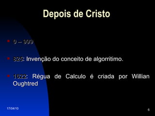 Depois de Cristo 0 – 999 825 : Invenção do conceito de algorritimo. 1622 : Régua de Calculo é criada por Willian Oughtred  