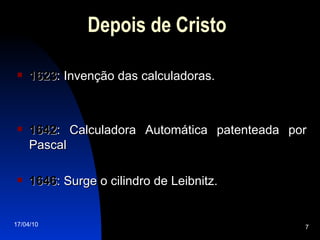 1623 : Invenção das calculadoras. 1642 : Calculadora Automática patenteada por Pascal 1646 : Surge o cilindro de Leibnitz. Depois de Cristo 