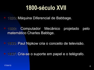 1800-século XVII 1820:  Máquina Diferencial de Babbage. 1822:  Computador Mecânico projetado pelo matemático Charles Babbge.  1833:  Paul Nipkow cria o conceito de televisão. 1837:  Cria-se o suporte em papel e o telégrafo. 